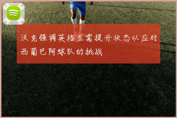 沃克强调英格兰需提升状态以应对西葡巴阿球队的挑战
