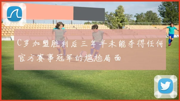 C罗加盟胜利后三年半未能夺得任何官方赛事冠军的尴尬局面