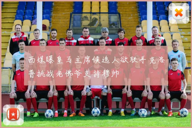 西媒曝皇马主席候选人欲联手克洛普挑战老佛爷支持穆帅