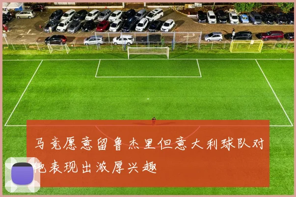 马竞愿意留鲁杰里但意大利球队对他表现出浓厚兴趣