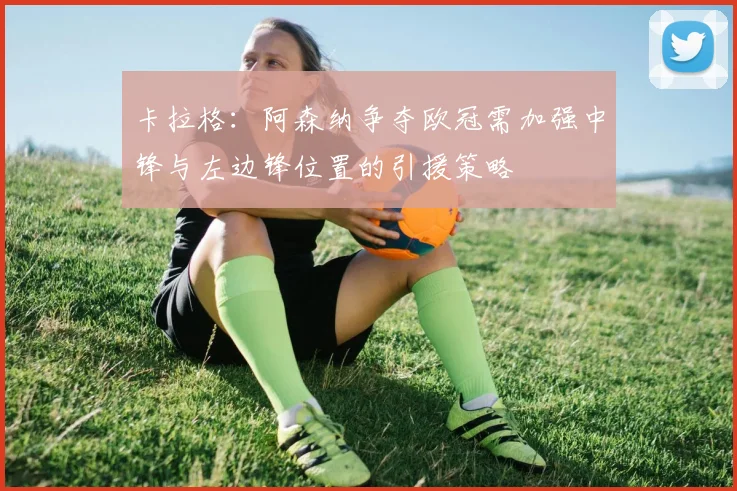 卡拉格：阿森纳争夺欧冠需加强中锋与左边锋位置的引援策略
