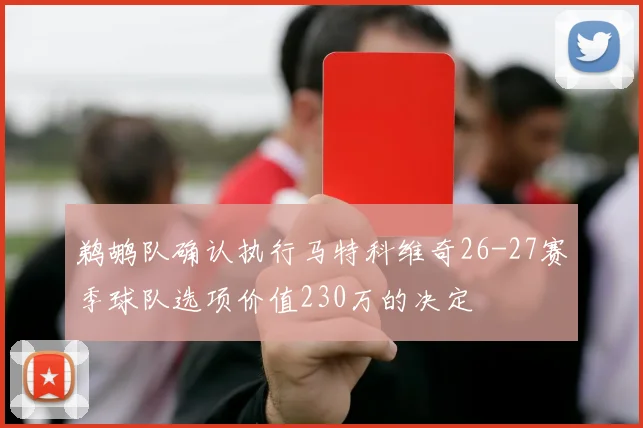 鹈鹕队确认执行马特科维奇26-27赛季球队选项价值230万的决定