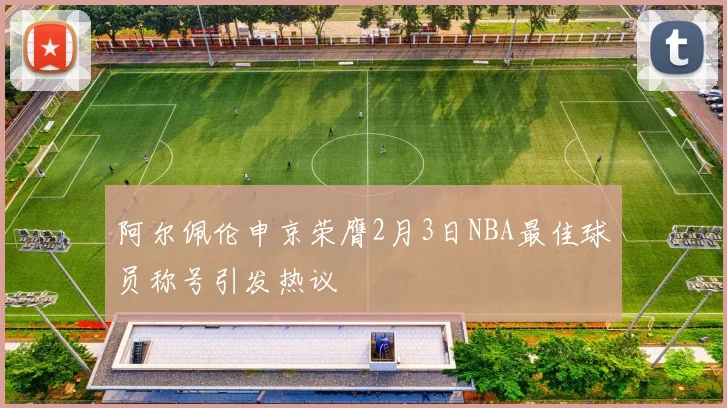 阿尔佩伦申京荣膺2月3日NBA最佳球员称号引发热议