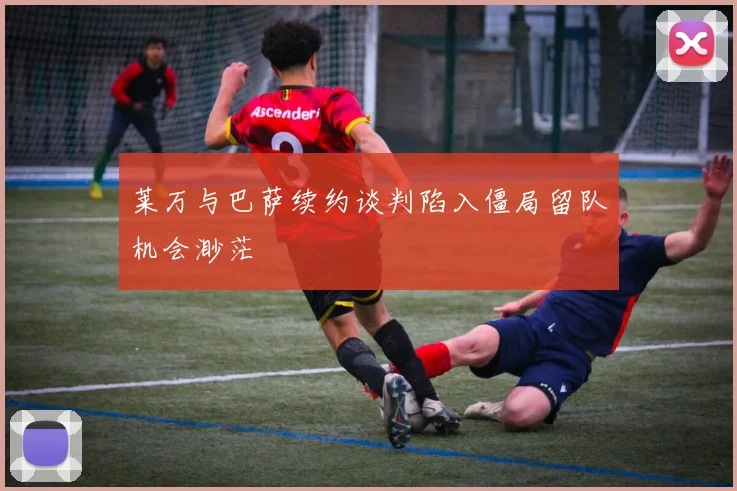 莱万与巴萨续约谈判陷入僵局留队机会渺茫