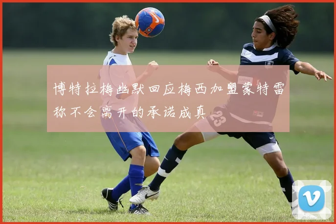 博特拉梅幽默回应梅西加盟蒙特雷称不会离开的承诺成真