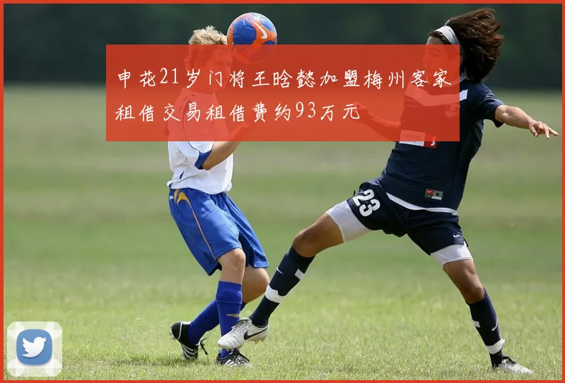 申花21岁门将王晗懿加盟梅州客家租借交易租借费约93万元