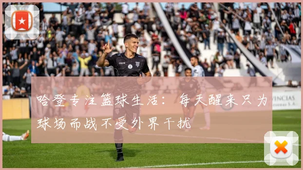 哈登专注篮球生活：每天醒来只为球场而战不受外界干扰