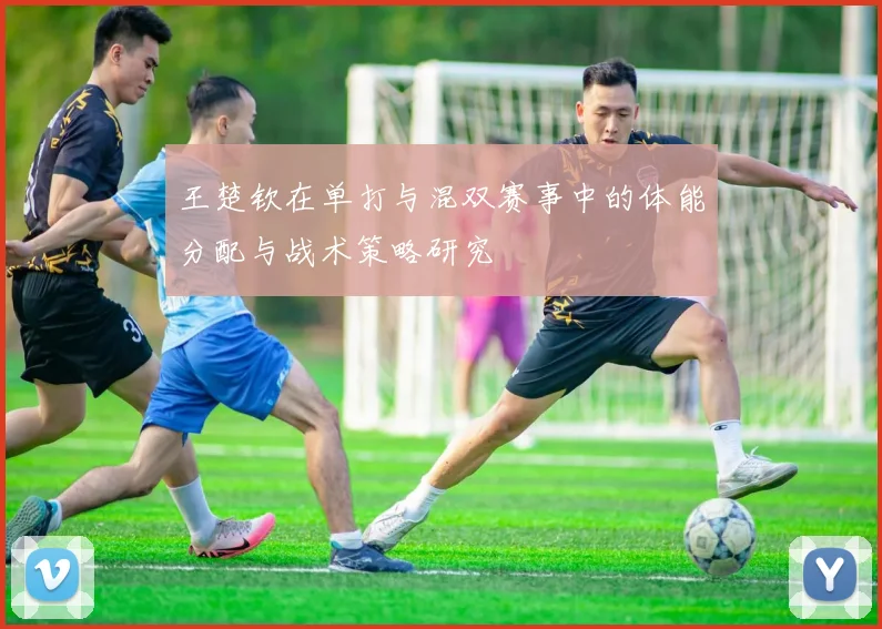 王楚钦在单打与混双赛事中的体能分配与战术策略研究