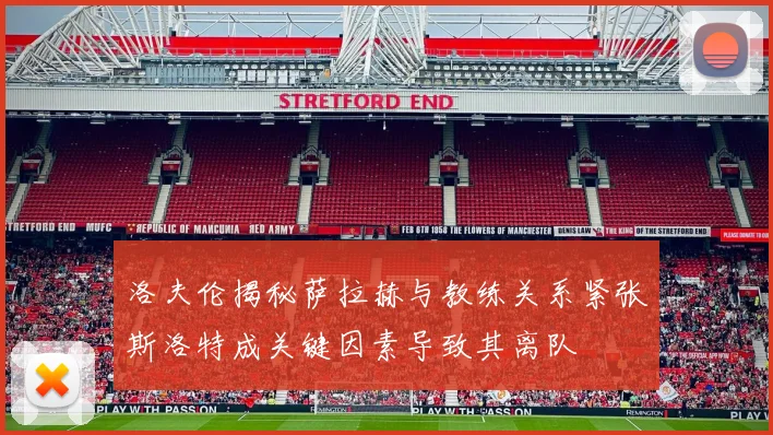 洛夫伦揭秘萨拉赫与教练关系紧张斯洛特成关键因素导致其离队