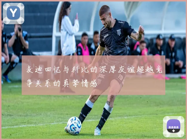 麦迪回忆与科比的深厚友谊超越竞争关系的真挚情感