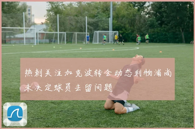 热刺关注加克波转会动态利物浦尚未决定球员去留问题