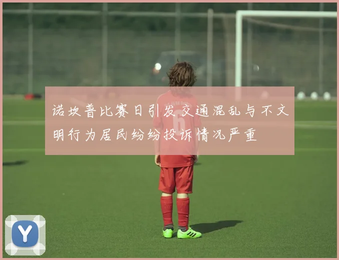 诺坎普比赛日引发交通混乱与不文明行为居民纷纷投诉情况严重