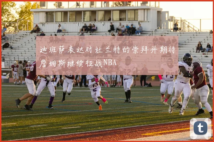 迪班萨表达对杜兰特的崇拜并期待詹姆斯继续征战NBA