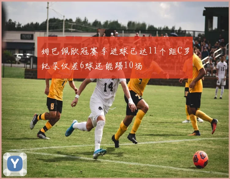 姆巴佩欧冠赛季进球已达11个距C罗纪录仅差6球还能踢10场