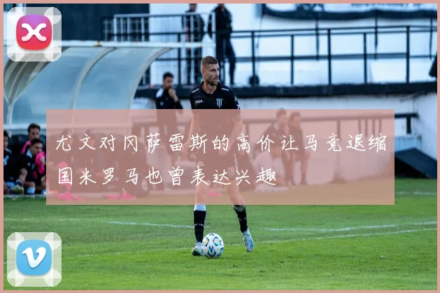 尤文对冈萨雷斯的高价让马竞退缩国米罗马也曾表达兴趣