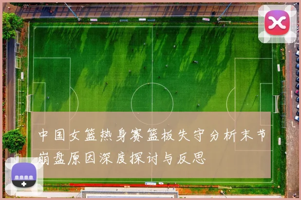 中国女篮热身赛篮板失守分析末节崩盘原因深度探讨与反思