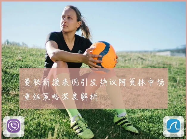 曼联新援表现引发热议阿莫林中场重组策略深度解析